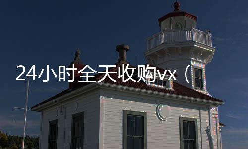 24小时全天收购收购微信号秒结账vx（24小时全天收购soul）